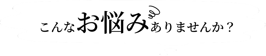 こんなお悩みありませんか？